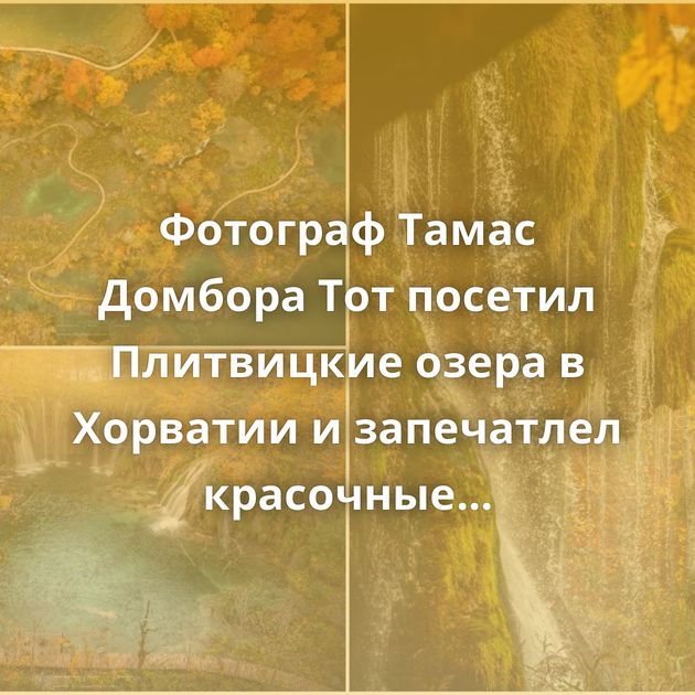 Фотограф Тамас Домбора Тот посетил Плитвицкие озера в Хорватии и запечатлел красочные водопады