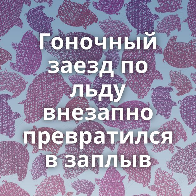 Гоночный заезд по льду внезапно превратился в заплыв