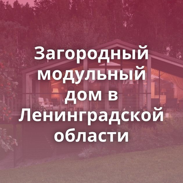 Загородный модульный дом в Ленинградской области