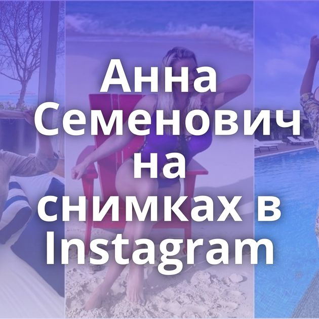 Анна Семенович на снимках в Instagram