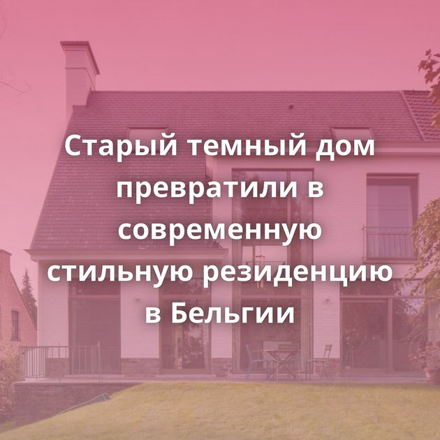 Старый темный дом превратили в современную стильную резиденцию в Бельгии