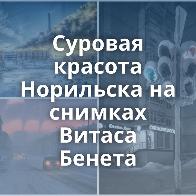 Суровая красота Норильска на снимках Витаса Бенета