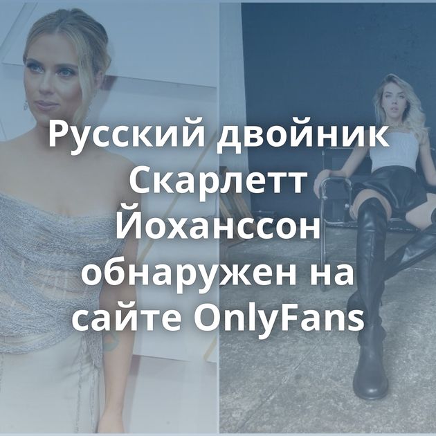 Русский двойник Скарлетт Йоханссон обнаружен на сайте OnlyFans