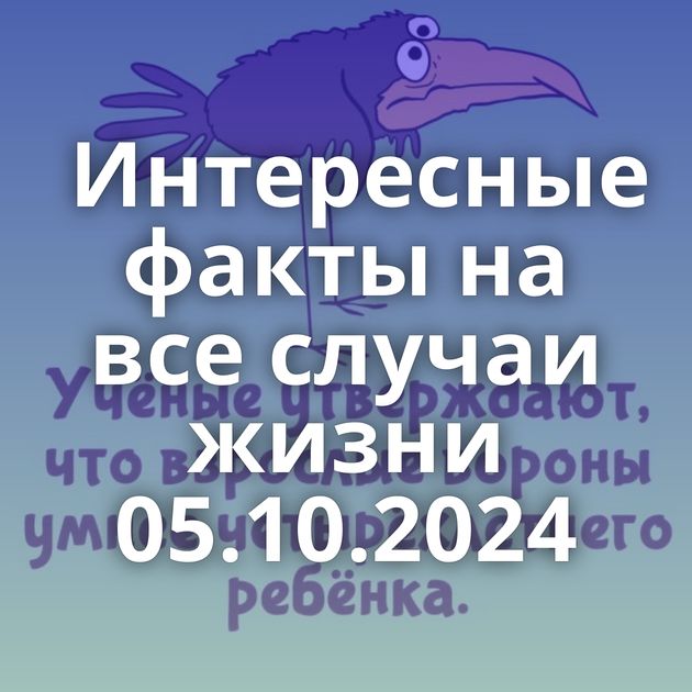 Интересные факты на все случаи жизни 05.10.2024