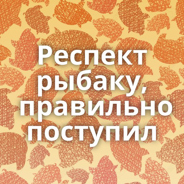 Респект рыбаку, правильно поступил