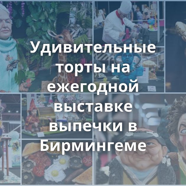 Удивительные торты на ежегодной выставке выпечки в Бирмингеме