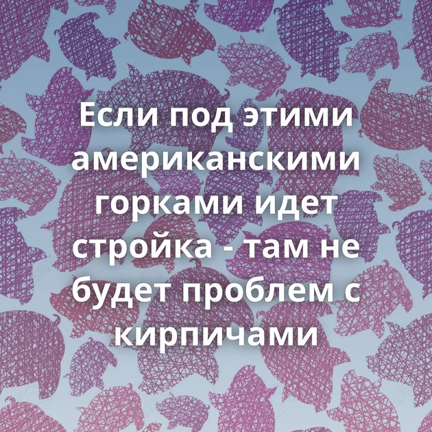 Если под этими американскими горками идет стройка - там не будет проблем с кирпичами