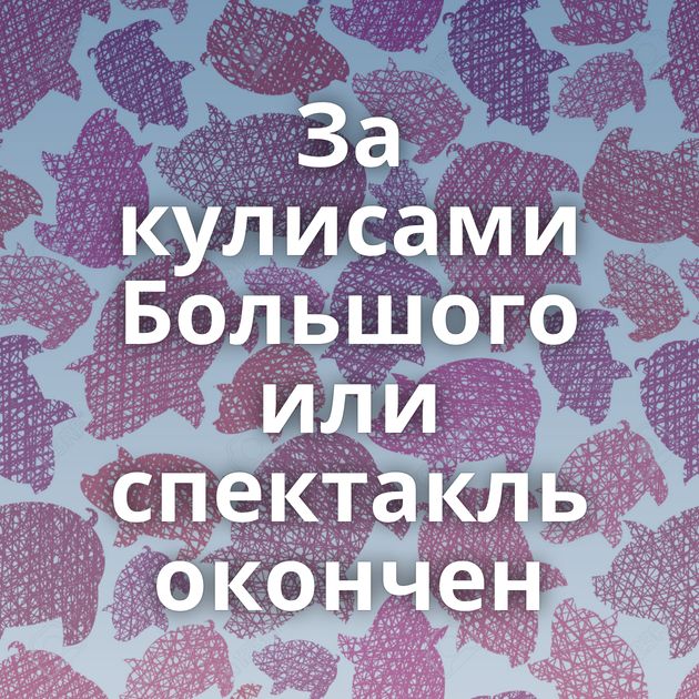 За кулисами Большого или спектакль окончен⁠⁠