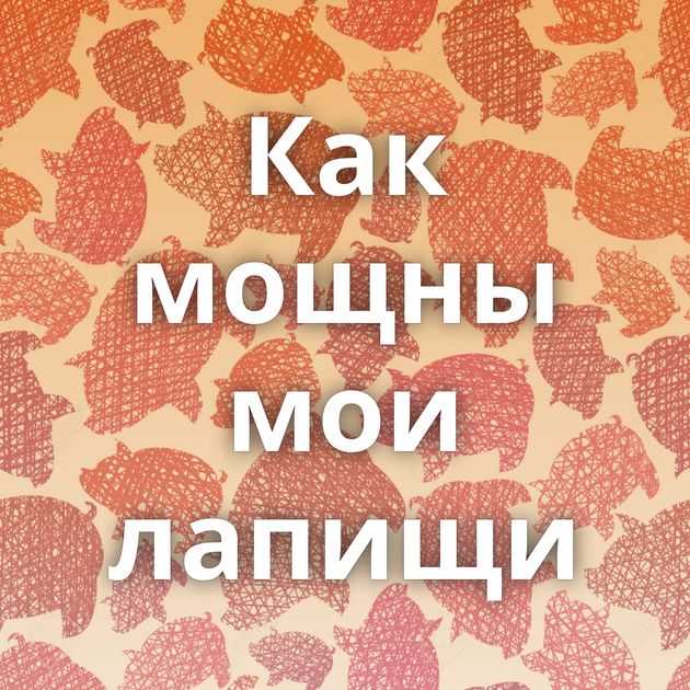 Как мощны мои лапищи