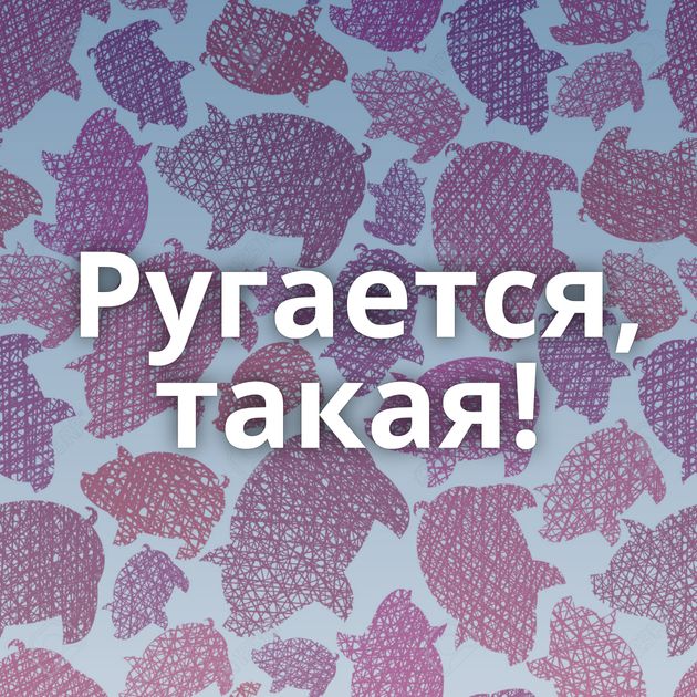 Ругается, такая!