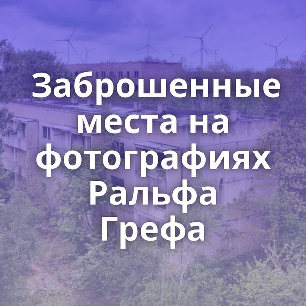 Заброшенные места на фотографиях Ральфа Грефа