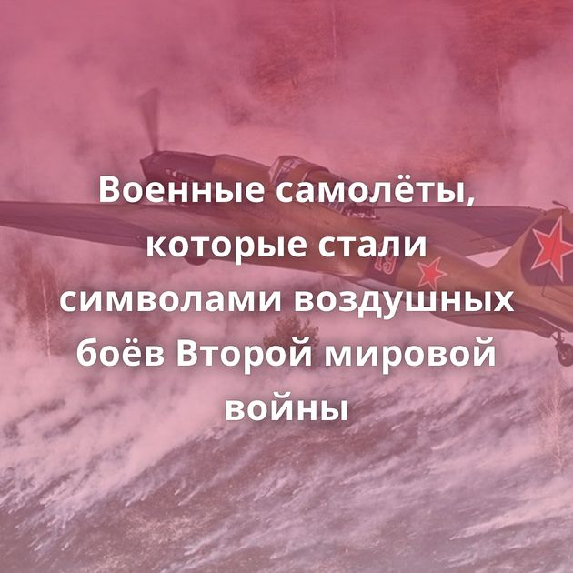 Военные самолёты, которые стали символами воздушных боёв Второй мировой войны