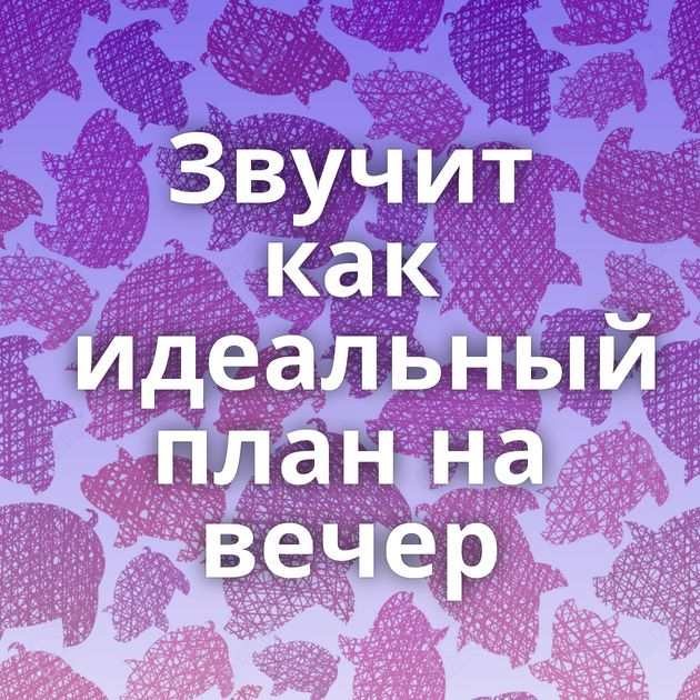 Звучит как идеальный план на вечер