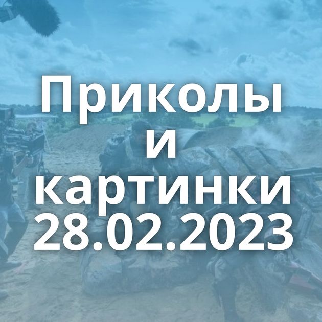 Приколы и картинки 28.02.2023