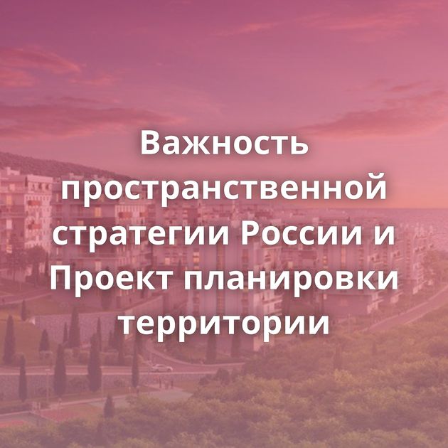 Важность пространственной стратегии России и Проект планировки территории