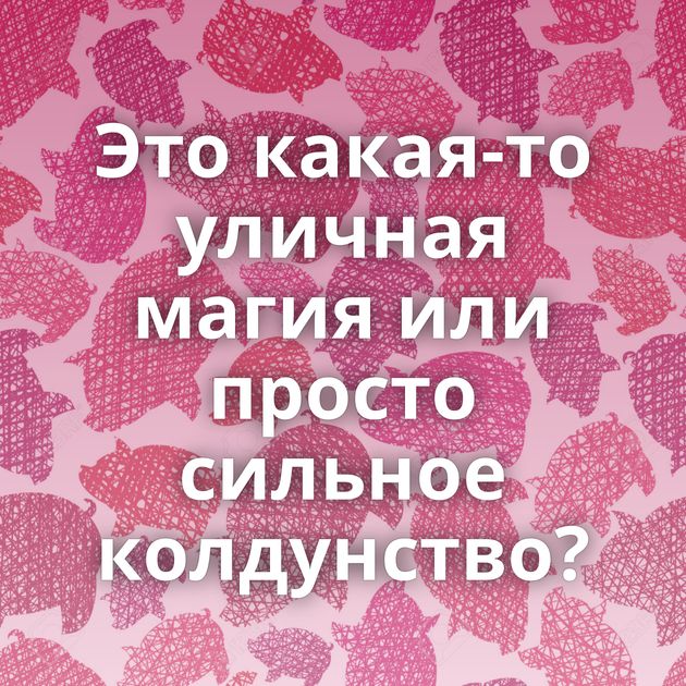 Это какая-то уличная магия или просто сильное колдунство?