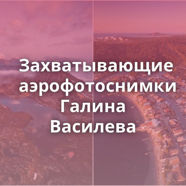 Захватывающие аэрофотоснимки Галина Василева