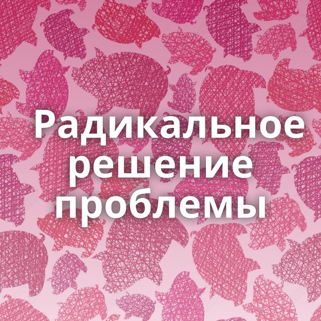 Радикальное решение проблемы⁠⁠