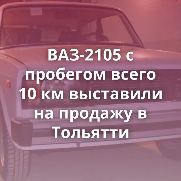 ВАЗ-2105 с пробегом всего 10 км выставили на продажу в Тольятти