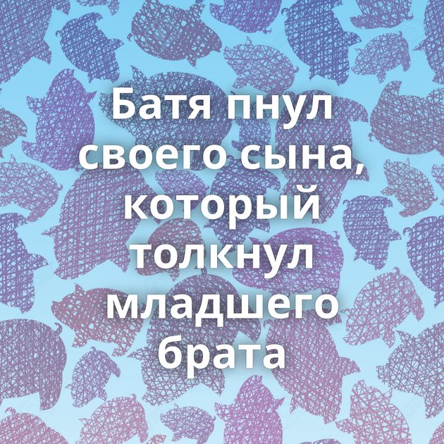 Батя пнул своего сына, который толкнул младшего брата