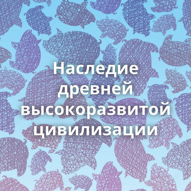 Наследие древней высокоразвитой цивилизации⁠⁠