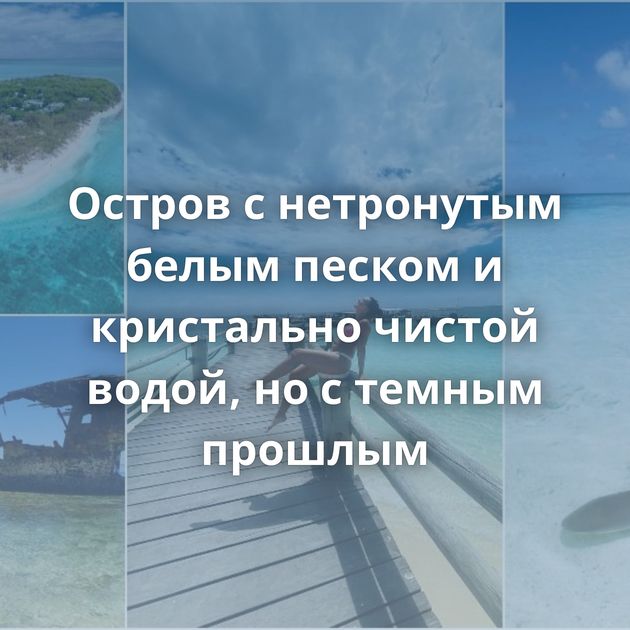 Остров с нетронутым белым песком и кристально чистой водой, но с темным прошлым