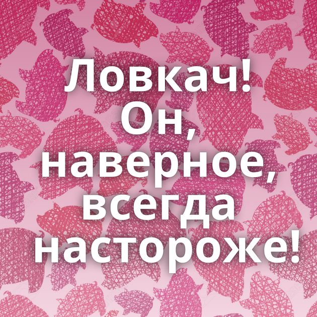 Ловкач! Он, наверное, всегда настороже!