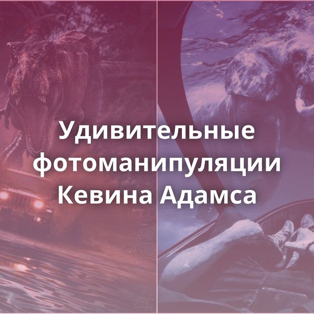 Удивительные фотоманипуляции Кевина Адамса