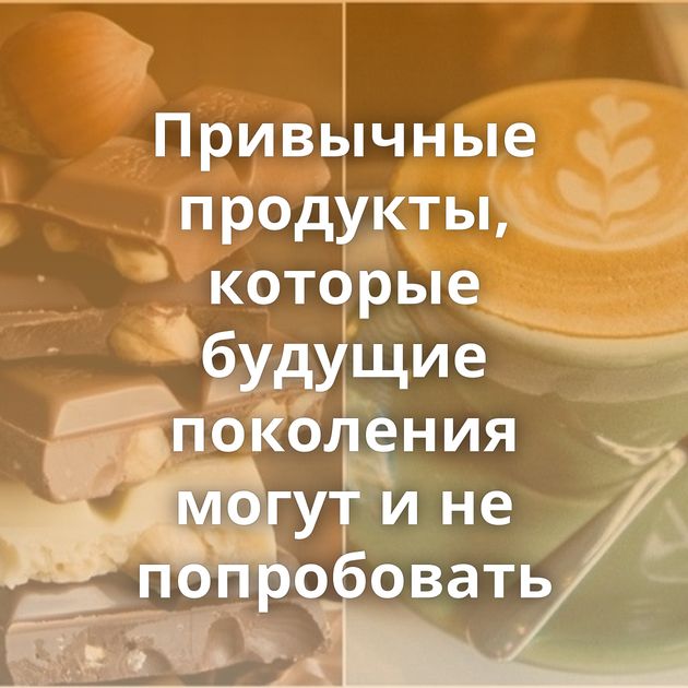 Привычные продукты, которые будущие поколения могут и не попробовать