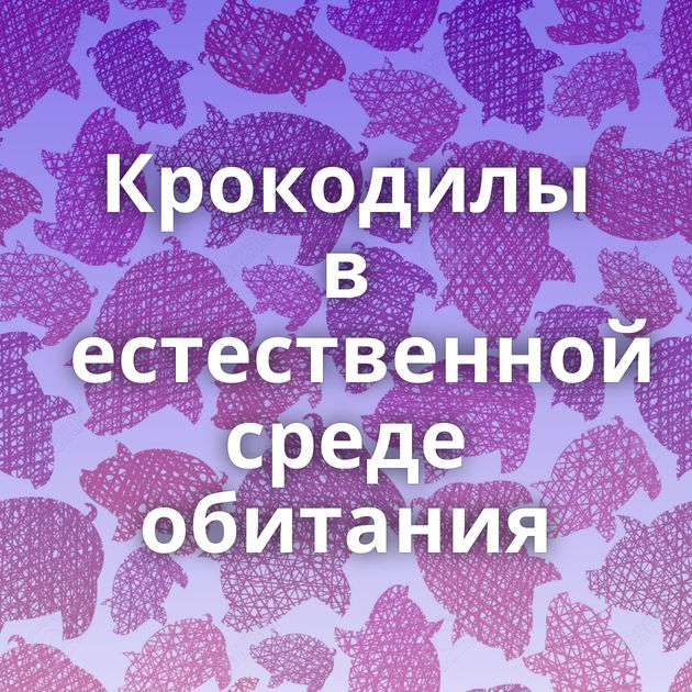 Крокодилы в естественной среде обитания