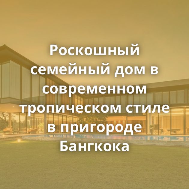 Роскошный семейный дом в современном тропическом стиле в пригороде Бангкока