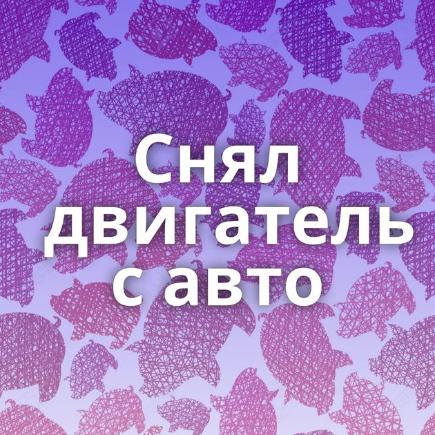 Снял двигатель с авто