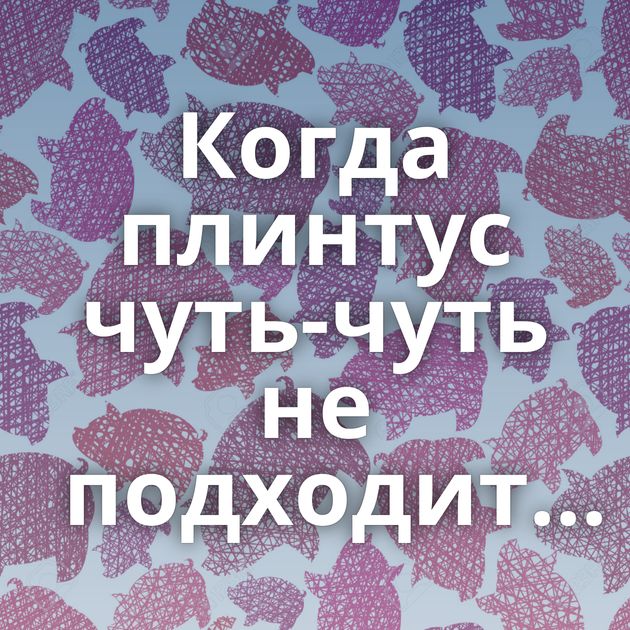 Когда плинтус чуть-чуть не подходит...