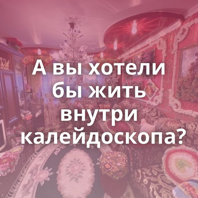 А вы хотели бы жить внутри калейдоскопа?