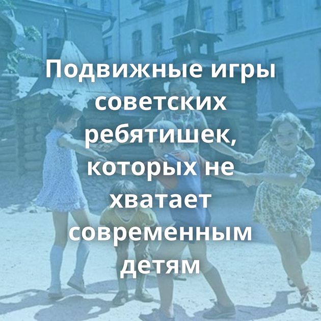 Подвижные игры советских ребятишек, которых не хватает современным детям