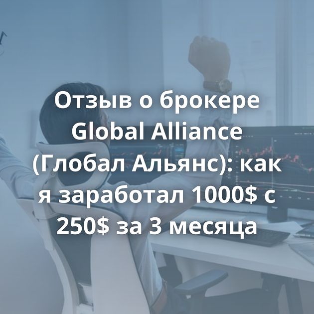 Отзыв о брокере Global Alliance (Глобал Альянс): как я заработал 1000$ с 250$ за 3 месяца