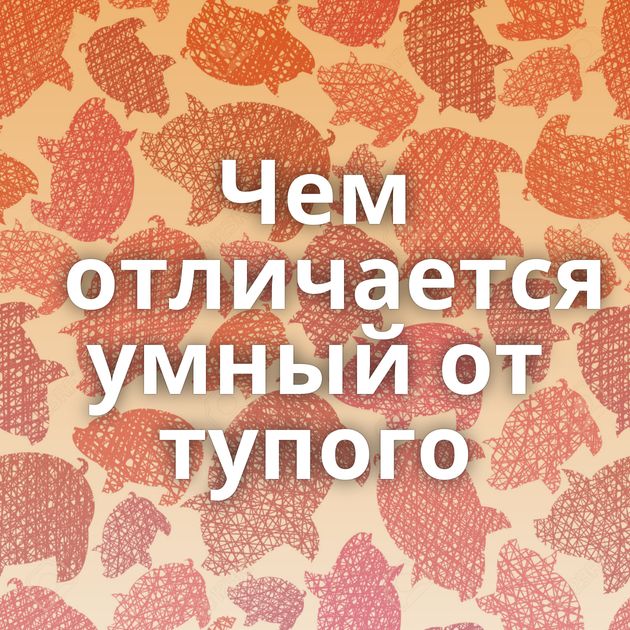 Чем отличается умный от тупого