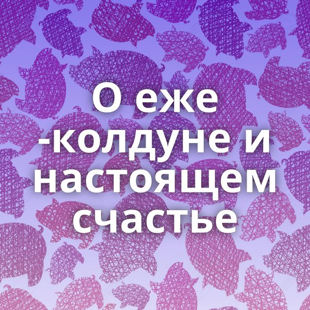 О еже -колдуне и настоящем счастье