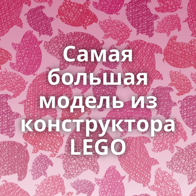 Самая большая модель из конструктора LEGO