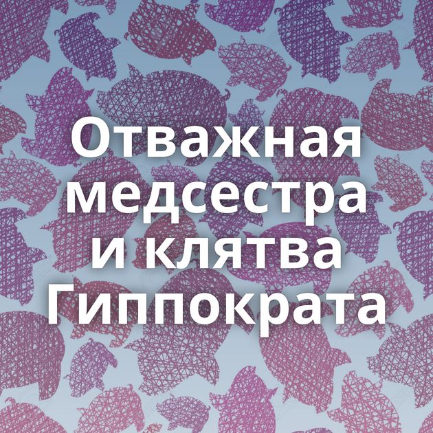 Отважная медсестра и клятва Гиппократа