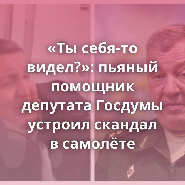 «Ты себя-то видел?»: пьяный помощник депутата Госдумы устроил скандал в самолёте