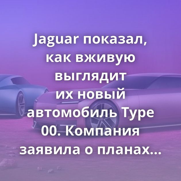 Jaguar показал, как вживую выглядит их новый автомобиль Type 00. Компания заявила о планах выпуска только…