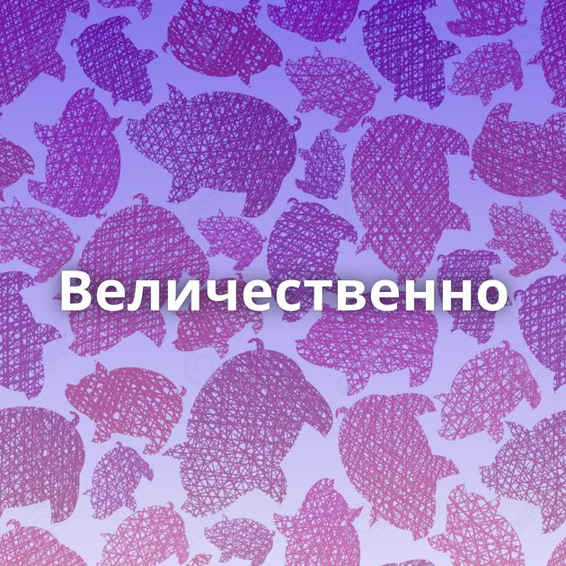 Величественно