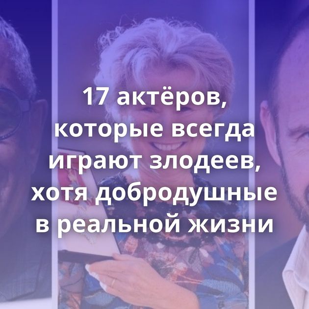 17 актёров, которые всегда играют злодеев, хотя добродушные в реальной жизни