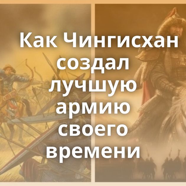 Как Чингисхан создал лучшую армию своего времени