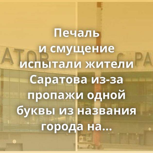 Печаль и смущение испытали жители Саратова из-за пропажи одной буквы из названия города на здании…