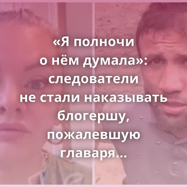 «Я полночи о нём думала»: следователи не стали наказывать блогершу, пожалевшую главаря террористов…