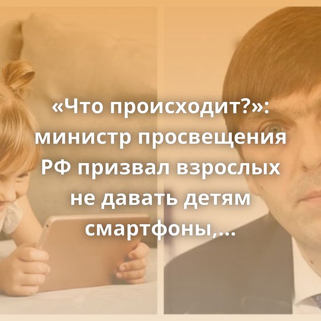 «Что происходит?»: министр просвещения РФ призвал взрослых не давать детям смартфоны, чтобы…