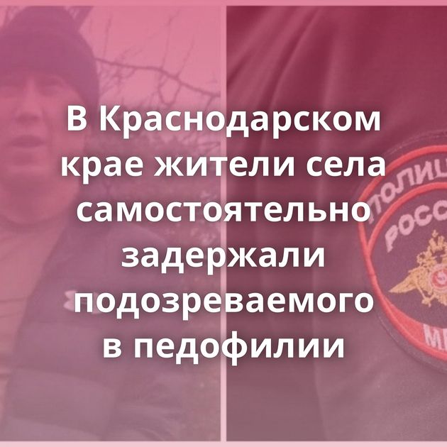 В Краснодарском крае жители села самостоятельно задержали подозреваемого в педофилии