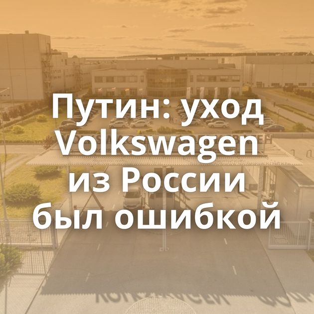 Путин: уход Volkswagen из России был ошибкой